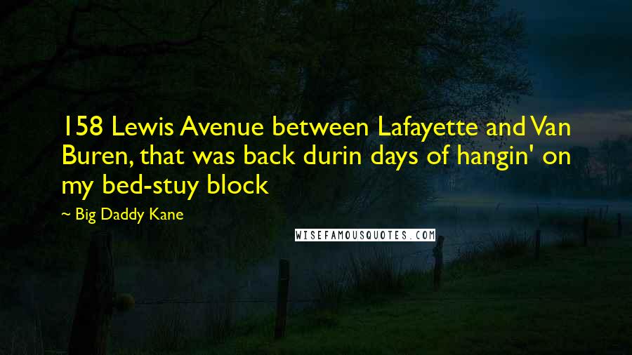 Big Daddy Kane Quotes: 158 Lewis Avenue between Lafayette and Van Buren, that was back durin days of hangin' on my bed-stuy block