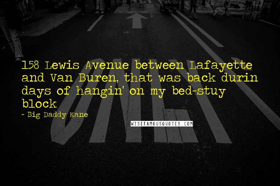Big Daddy Kane Quotes: 158 Lewis Avenue between Lafayette and Van Buren, that was back durin days of hangin' on my bed-stuy block
