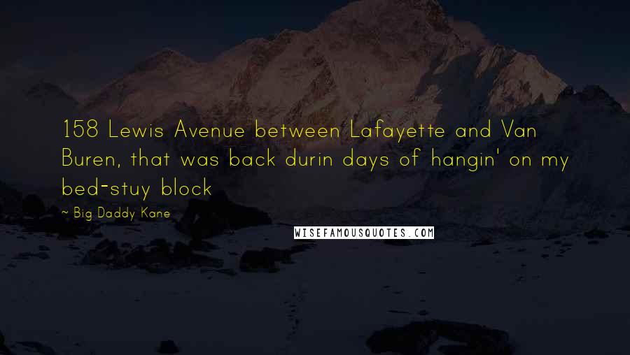 Big Daddy Kane Quotes: 158 Lewis Avenue between Lafayette and Van Buren, that was back durin days of hangin' on my bed-stuy block