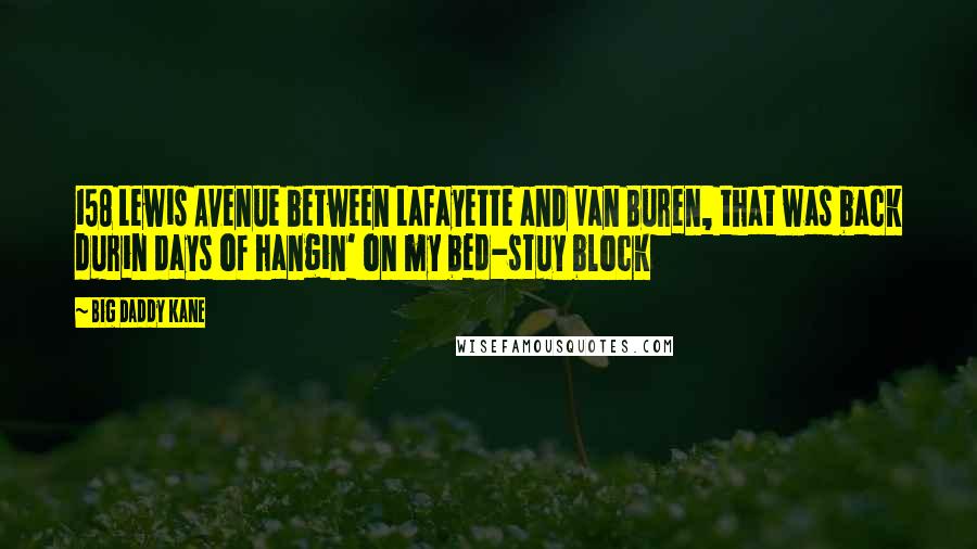 Big Daddy Kane Quotes: 158 Lewis Avenue between Lafayette and Van Buren, that was back durin days of hangin' on my bed-stuy block