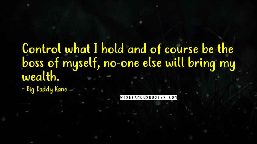 Big Daddy Kane Quotes: Control what I hold and of course be the boss of myself, no-one else will bring my wealth.