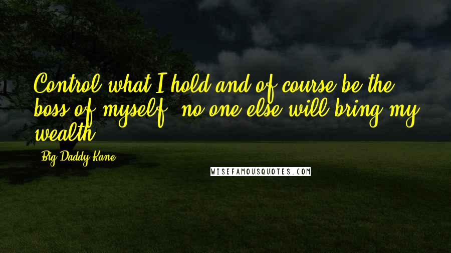 Big Daddy Kane Quotes: Control what I hold and of course be the boss of myself, no-one else will bring my wealth.