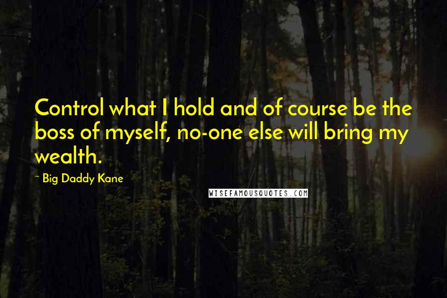 Big Daddy Kane Quotes: Control what I hold and of course be the boss of myself, no-one else will bring my wealth.