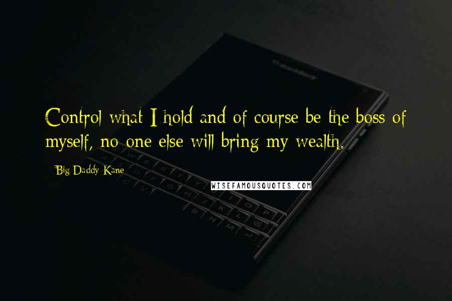 Big Daddy Kane Quotes: Control what I hold and of course be the boss of myself, no-one else will bring my wealth.