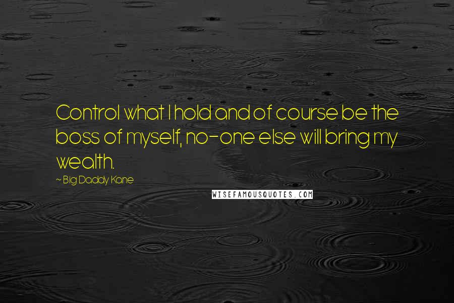 Big Daddy Kane Quotes: Control what I hold and of course be the boss of myself, no-one else will bring my wealth.