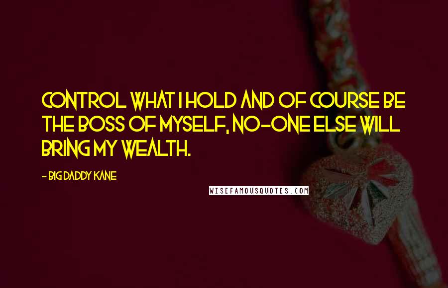 Big Daddy Kane Quotes: Control what I hold and of course be the boss of myself, no-one else will bring my wealth.