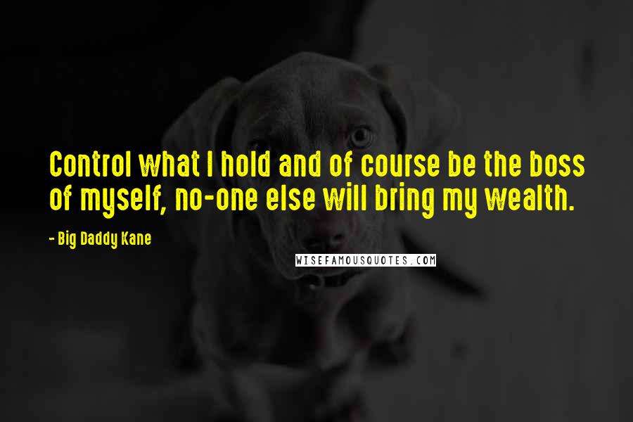 Big Daddy Kane Quotes: Control what I hold and of course be the boss of myself, no-one else will bring my wealth.