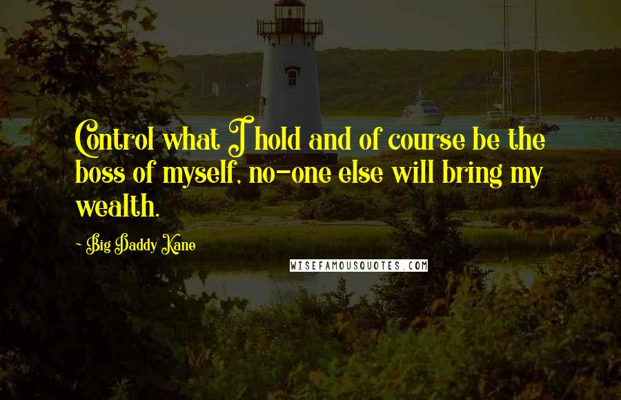 Big Daddy Kane Quotes: Control what I hold and of course be the boss of myself, no-one else will bring my wealth.