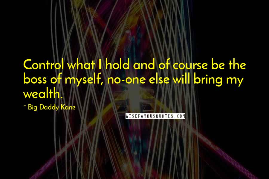 Big Daddy Kane Quotes: Control what I hold and of course be the boss of myself, no-one else will bring my wealth.