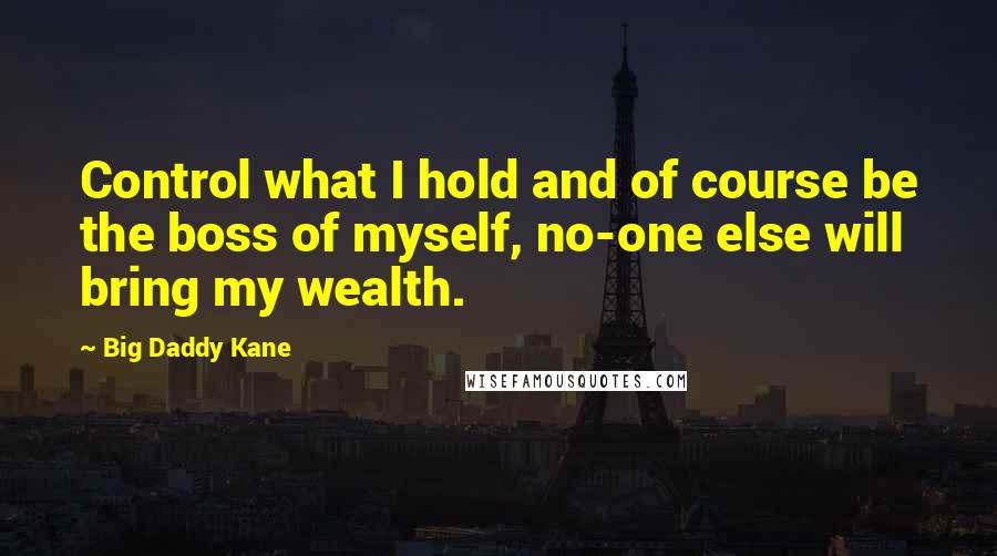 Big Daddy Kane Quotes: Control what I hold and of course be the boss of myself, no-one else will bring my wealth.