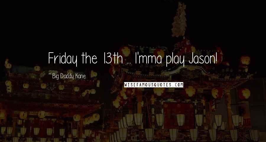 Big Daddy Kane Quotes: Friday the 13th ... I'mma play Jason!