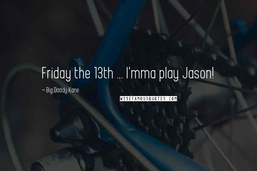 Big Daddy Kane Quotes: Friday the 13th ... I'mma play Jason!