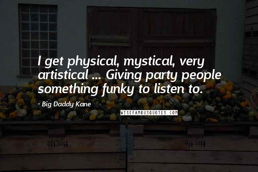 Big Daddy Kane Quotes: I get physical, mystical, very artistical ... Giving party people something funky to listen to.