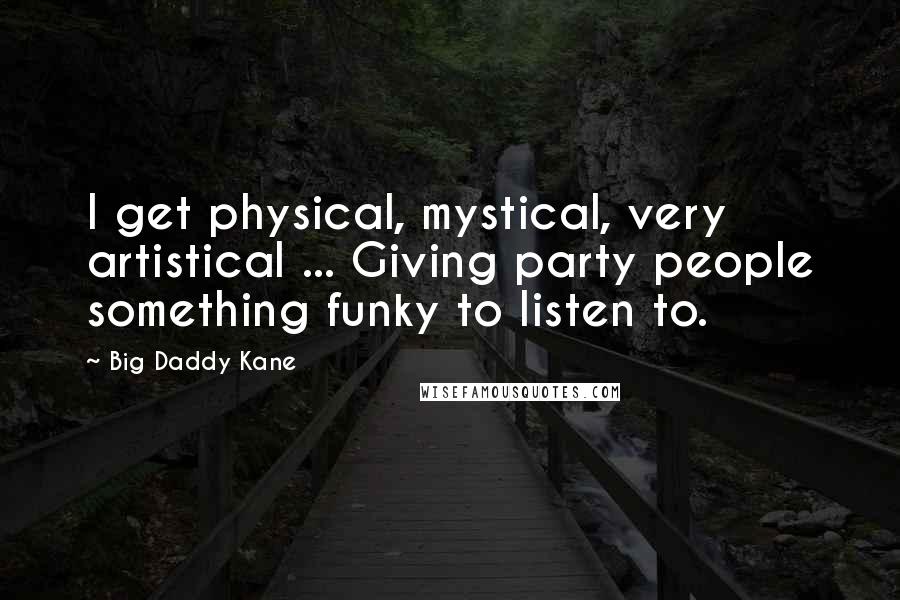 Big Daddy Kane Quotes: I get physical, mystical, very artistical ... Giving party people something funky to listen to.