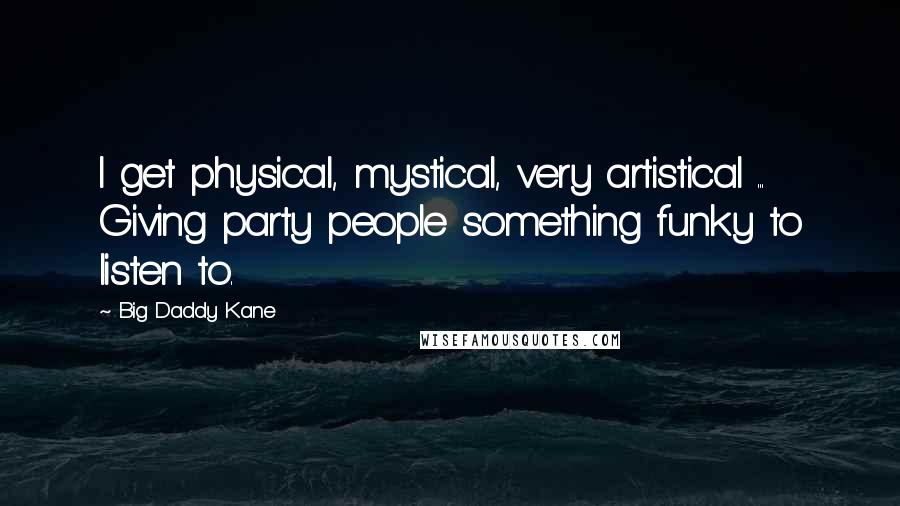 Big Daddy Kane Quotes: I get physical, mystical, very artistical ... Giving party people something funky to listen to.