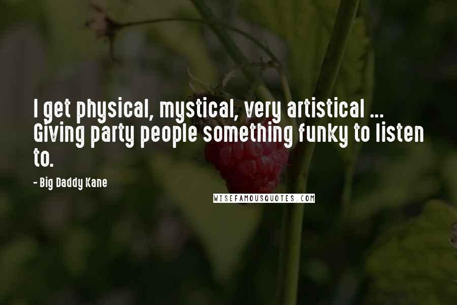 Big Daddy Kane Quotes: I get physical, mystical, very artistical ... Giving party people something funky to listen to.