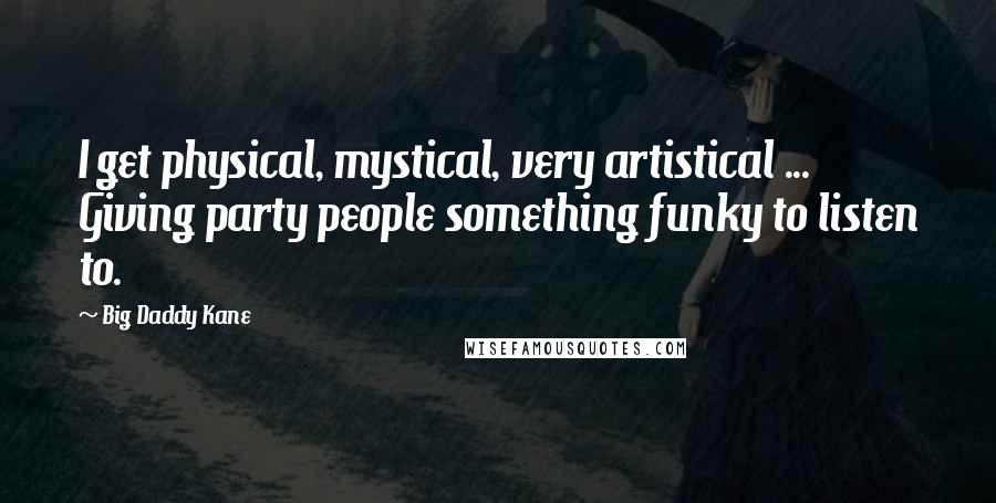 Big Daddy Kane Quotes: I get physical, mystical, very artistical ... Giving party people something funky to listen to.