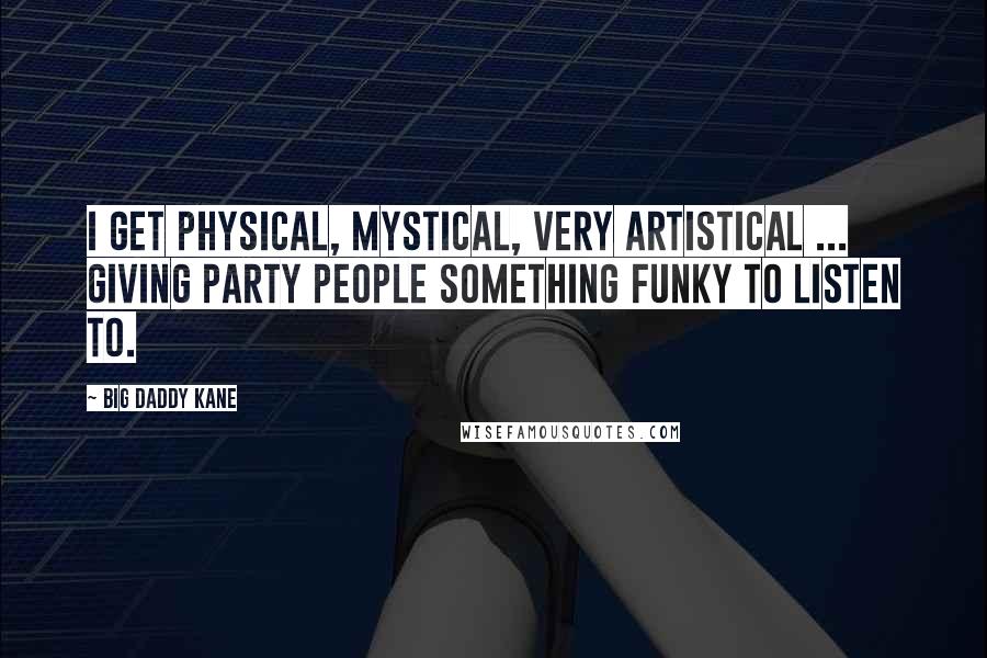 Big Daddy Kane Quotes: I get physical, mystical, very artistical ... Giving party people something funky to listen to.