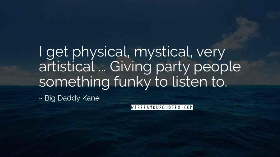 Big Daddy Kane Quotes: I get physical, mystical, very artistical ... Giving party people something funky to listen to.