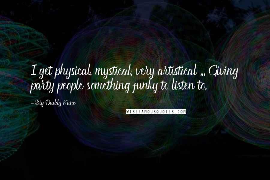 Big Daddy Kane Quotes: I get physical, mystical, very artistical ... Giving party people something funky to listen to.