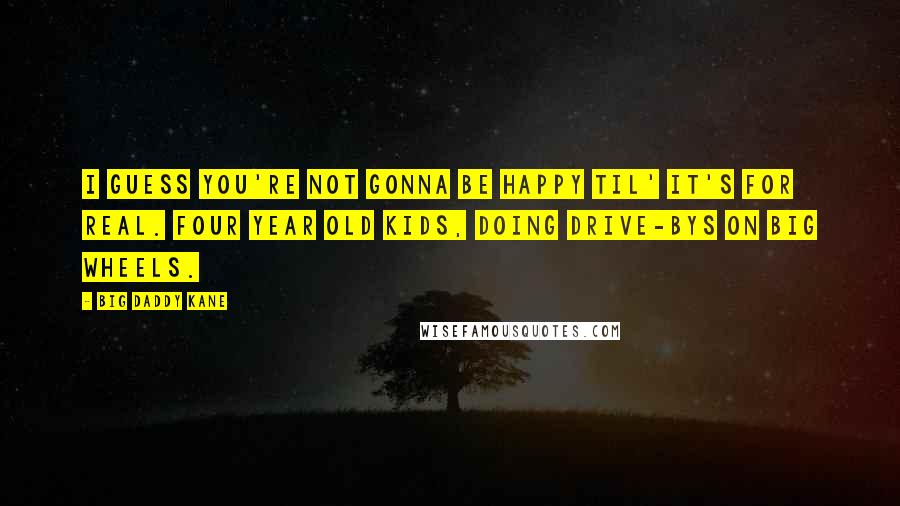 Big Daddy Kane Quotes: I guess you're not gonna be happy til' it's for real. Four year old kids, doing drive-bys on Big Wheels.