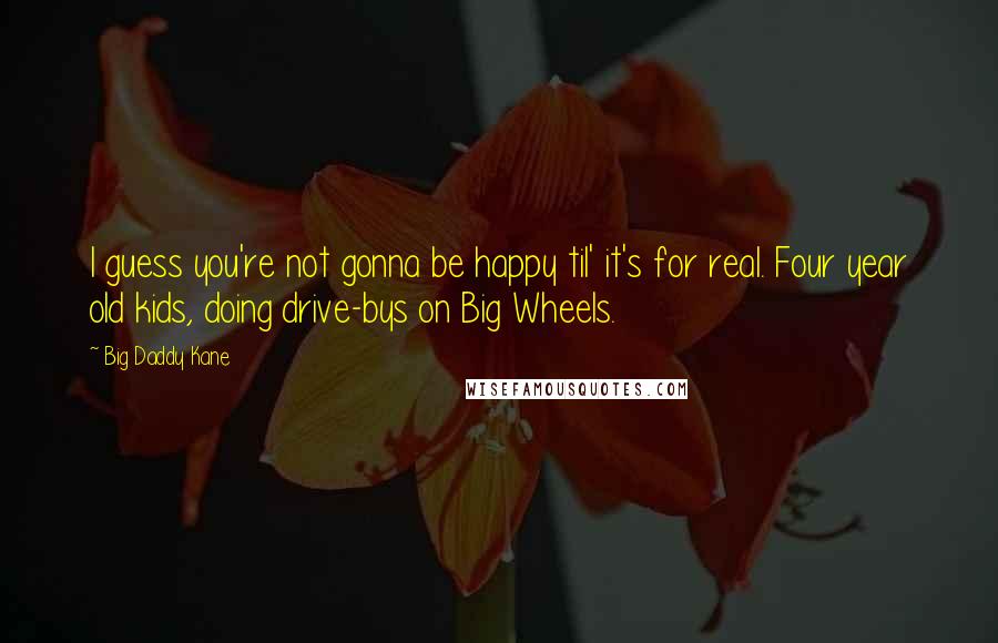 Big Daddy Kane Quotes: I guess you're not gonna be happy til' it's for real. Four year old kids, doing drive-bys on Big Wheels.