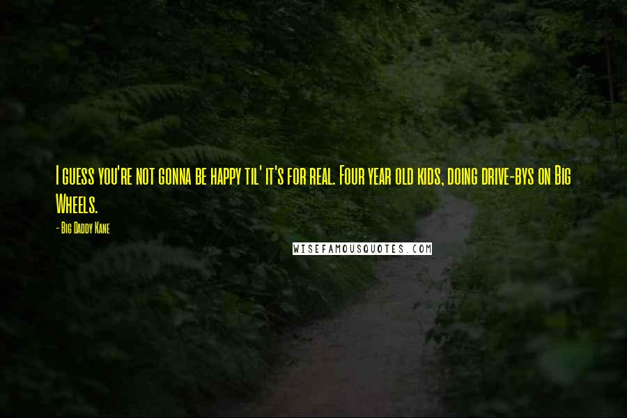 Big Daddy Kane Quotes: I guess you're not gonna be happy til' it's for real. Four year old kids, doing drive-bys on Big Wheels.