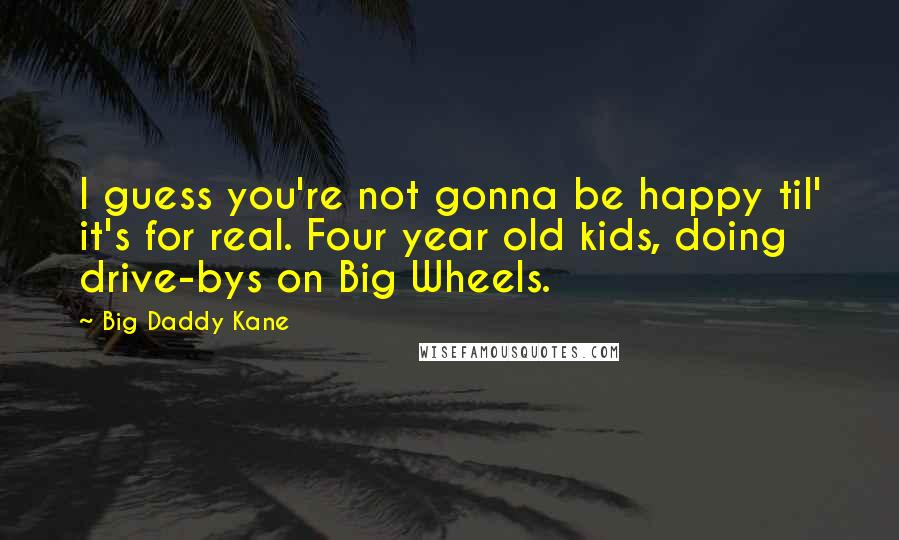 Big Daddy Kane Quotes: I guess you're not gonna be happy til' it's for real. Four year old kids, doing drive-bys on Big Wheels.