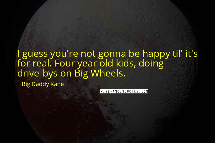 Big Daddy Kane Quotes: I guess you're not gonna be happy til' it's for real. Four year old kids, doing drive-bys on Big Wheels.