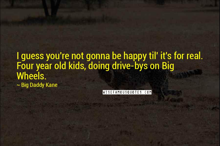Big Daddy Kane Quotes: I guess you're not gonna be happy til' it's for real. Four year old kids, doing drive-bys on Big Wheels.