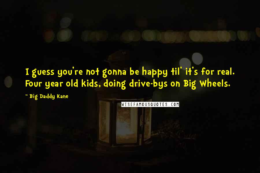 Big Daddy Kane Quotes: I guess you're not gonna be happy til' it's for real. Four year old kids, doing drive-bys on Big Wheels.