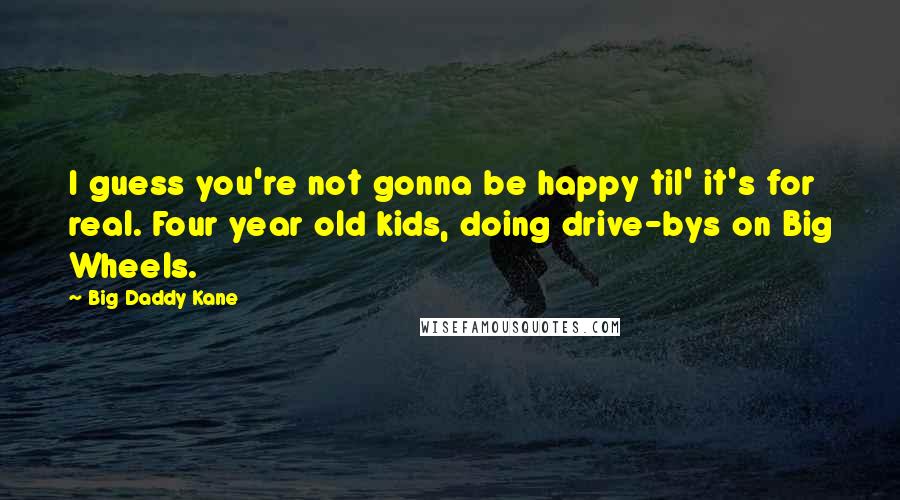 Big Daddy Kane Quotes: I guess you're not gonna be happy til' it's for real. Four year old kids, doing drive-bys on Big Wheels.