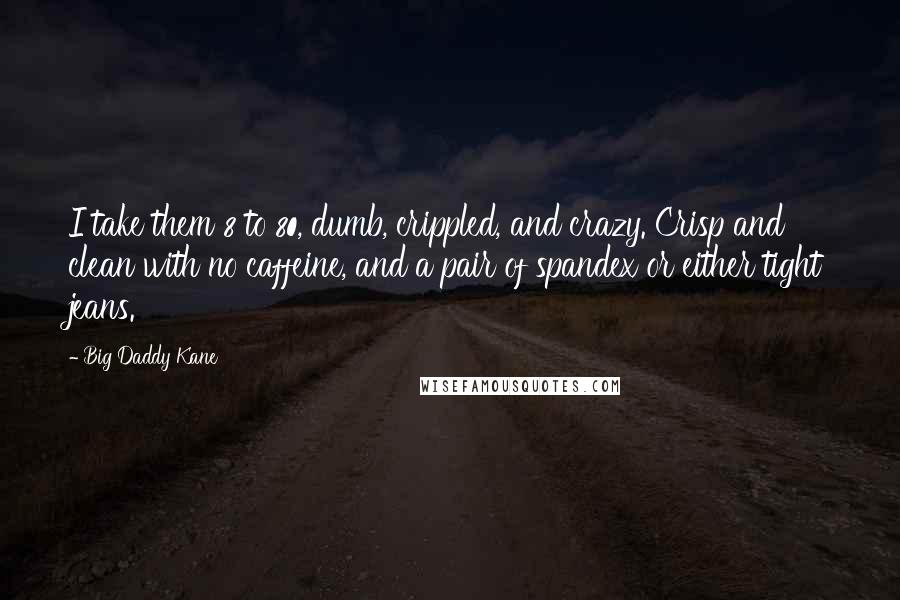 Big Daddy Kane Quotes: I take them 8 to 80, dumb, crippled, and crazy. Crisp and clean with no caffeine, and a pair of spandex or either tight jeans.