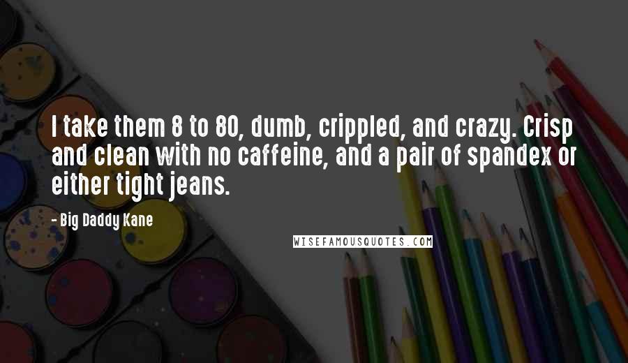 Big Daddy Kane Quotes: I take them 8 to 80, dumb, crippled, and crazy. Crisp and clean with no caffeine, and a pair of spandex or either tight jeans.