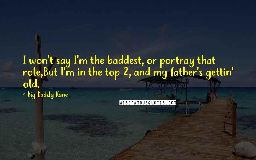 Big Daddy Kane Quotes: I won't say I'm the baddest, or portray that role,But I'm in the top 2, and my father's gettin' old.