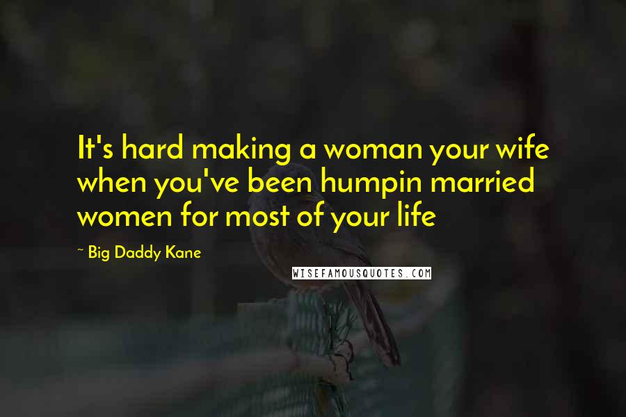 Big Daddy Kane Quotes: It's hard making a woman your wife when you've been humpin married women for most of your life