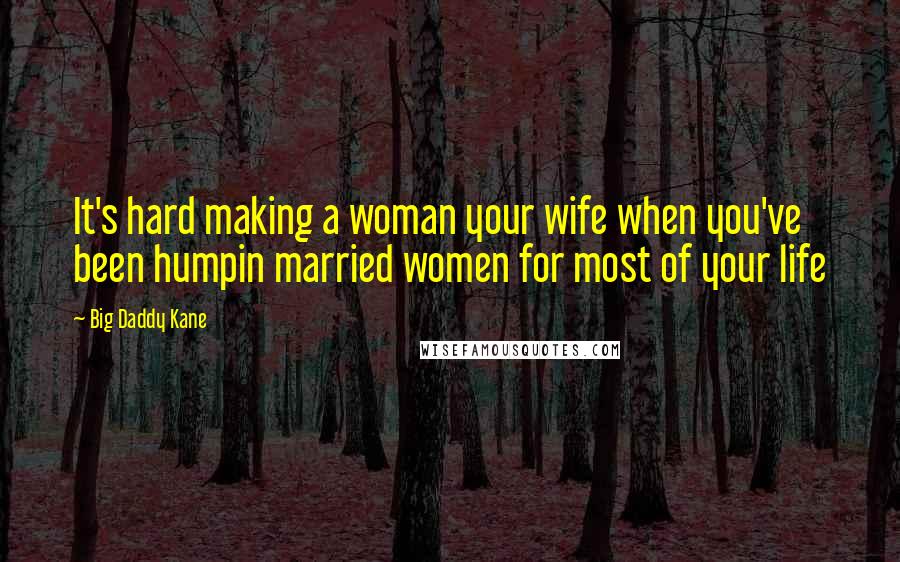 Big Daddy Kane Quotes: It's hard making a woman your wife when you've been humpin married women for most of your life