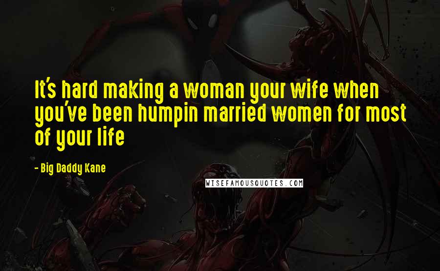 Big Daddy Kane Quotes: It's hard making a woman your wife when you've been humpin married women for most of your life