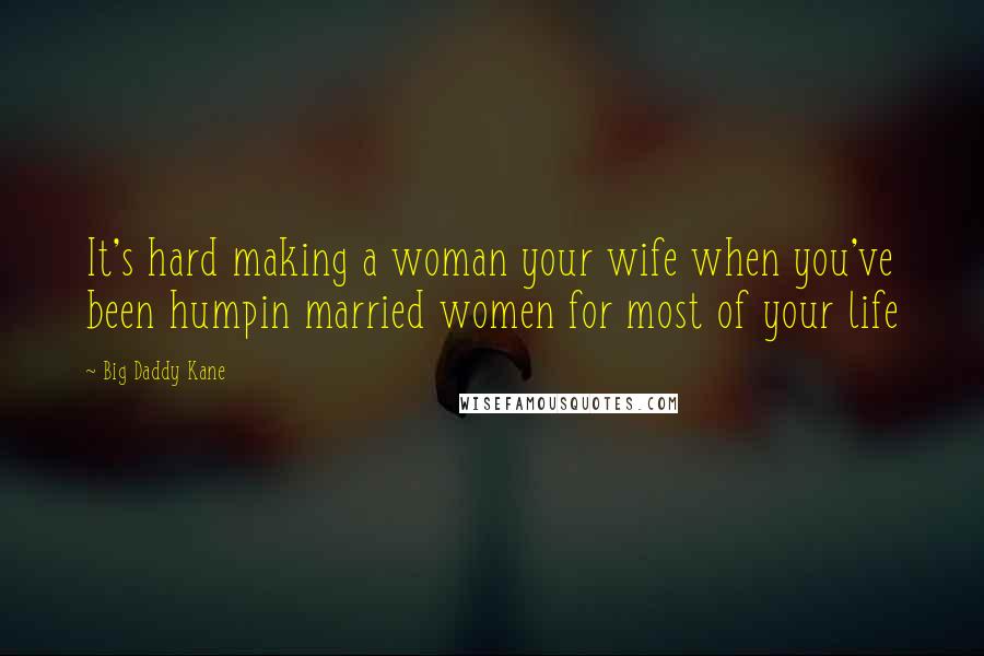 Big Daddy Kane Quotes: It's hard making a woman your wife when you've been humpin married women for most of your life
