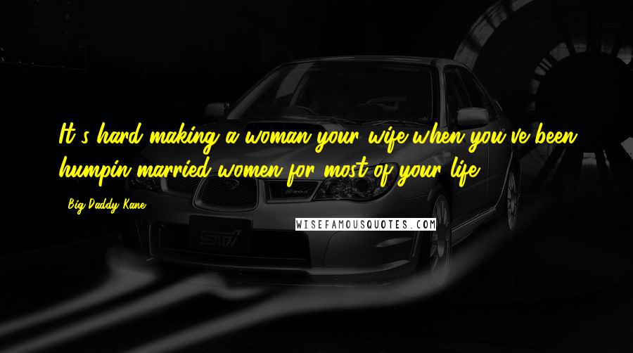 Big Daddy Kane Quotes: It's hard making a woman your wife when you've been humpin married women for most of your life