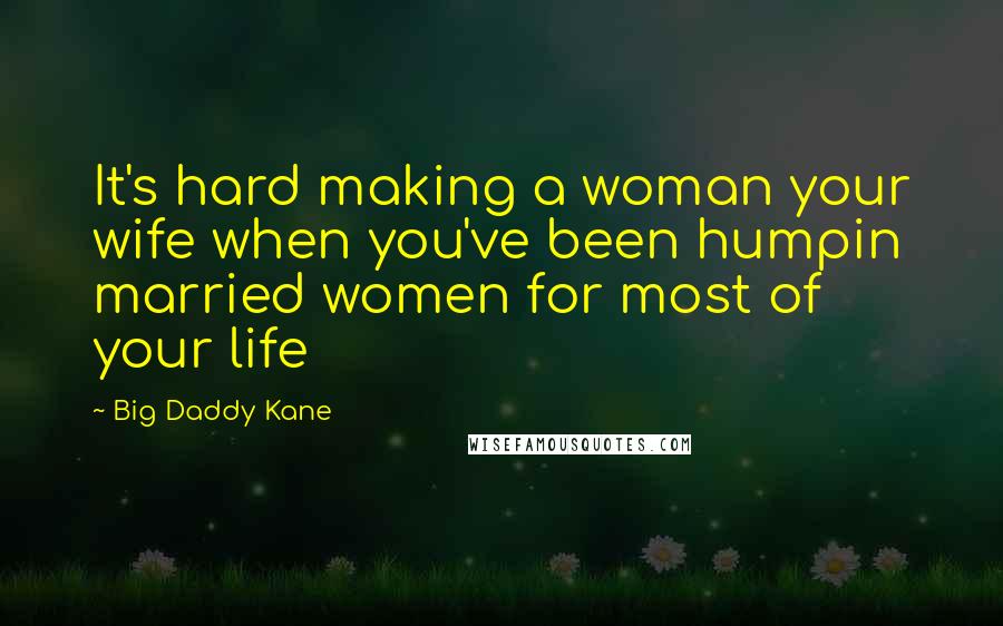 Big Daddy Kane Quotes: It's hard making a woman your wife when you've been humpin married women for most of your life