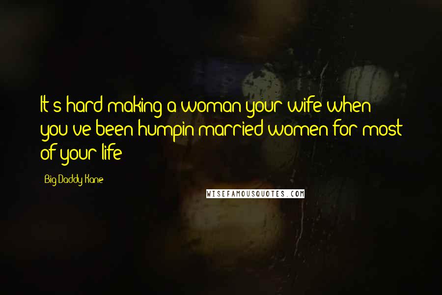 Big Daddy Kane Quotes: It's hard making a woman your wife when you've been humpin married women for most of your life