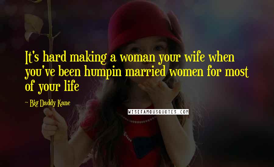 Big Daddy Kane Quotes: It's hard making a woman your wife when you've been humpin married women for most of your life