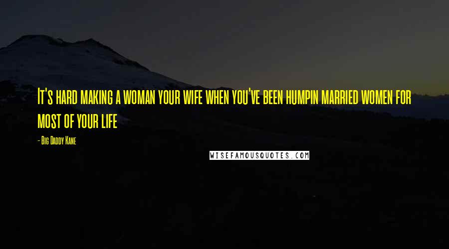 Big Daddy Kane Quotes: It's hard making a woman your wife when you've been humpin married women for most of your life