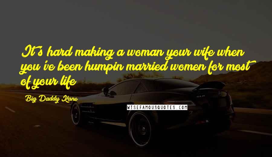 Big Daddy Kane Quotes: It's hard making a woman your wife when you've been humpin married women for most of your life