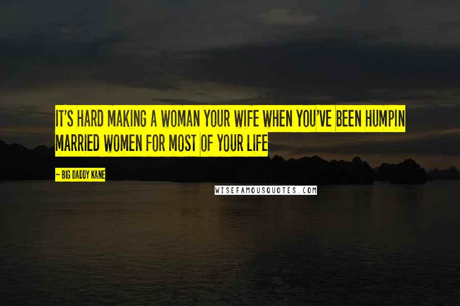 Big Daddy Kane Quotes: It's hard making a woman your wife when you've been humpin married women for most of your life