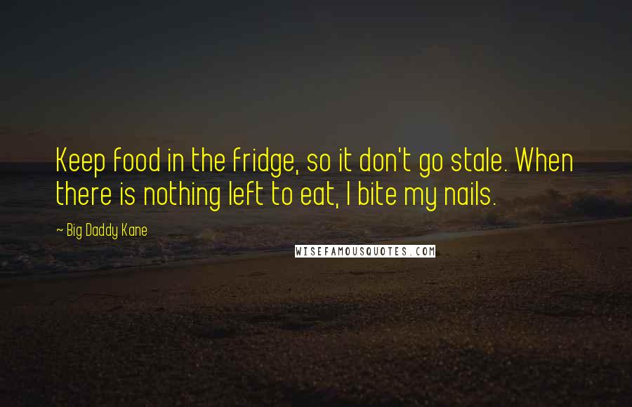 Big Daddy Kane Quotes: Keep food in the fridge, so it don't go stale. When there is nothing left to eat, I bite my nails.