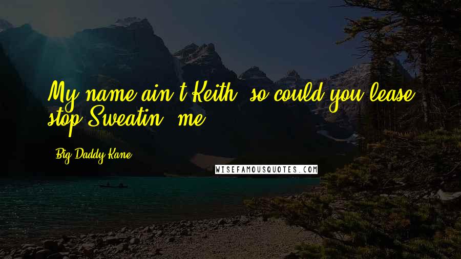 Big Daddy Kane Quotes: My name ain't Keith, so could you lease stop Sweatin' me.