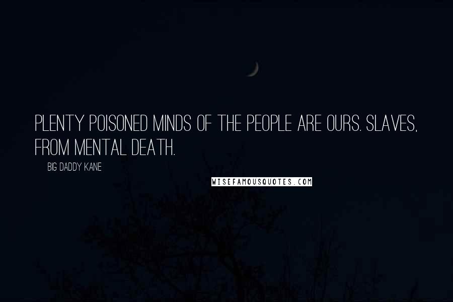 Big Daddy Kane Quotes: Plenty poisoned minds of the people are ours. Slaves, from mental death.