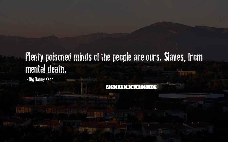 Big Daddy Kane Quotes: Plenty poisoned minds of the people are ours. Slaves, from mental death.